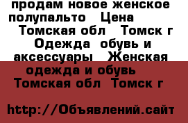 продам новое женское полупальто › Цена ­ 3 200 - Томская обл., Томск г. Одежда, обувь и аксессуары » Женская одежда и обувь   . Томская обл.,Томск г.